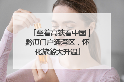 坐着高铁看中国｜黔滇门户通湾区，怀化旅游大升温