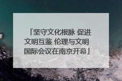 坚守文化根脉 促进文明互鉴 伦理与文明国际会议在南京开幕
