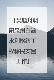 吴毓舟调研泉州白濑水利枢纽工程移民安置工作