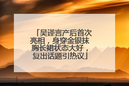 吴谨言产后首次亮相，身穿金银抹胸长裙状态大好，复出话题引热议