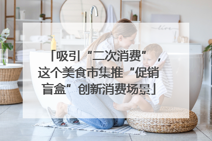 吸引“二次消费”，这个美食市集推“促销盲盒”创新消费场景