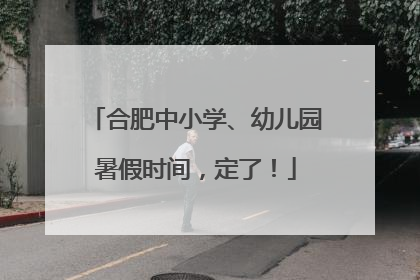合肥中小学、幼儿园暑假时间，定了！