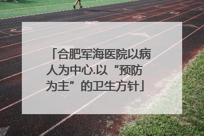 合肥军海医院以病人为中心.以“预防为主”的卫生方针