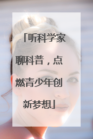 听科学家聊科普，点燃青少年创新梦想