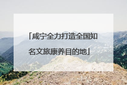 咸宁全力打造全国知名文旅康养目的地