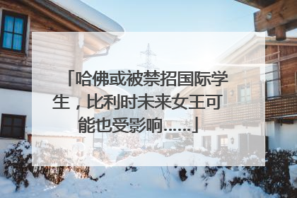 哈佛或被禁招国际学生，比利时未来女王可能也受影响……