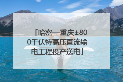 哈密—重庆±800千伏特高压直流输电工程投产送电