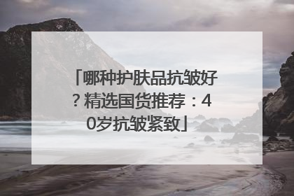 哪种护肤品抗皱好？精选国货推荐：40岁抗皱紧致
