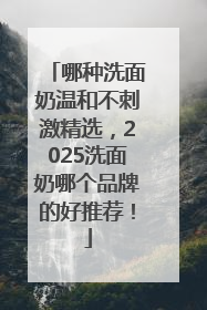 哪种洗面奶温和不刺激精选，2025洗面奶哪个品牌的好推荐！