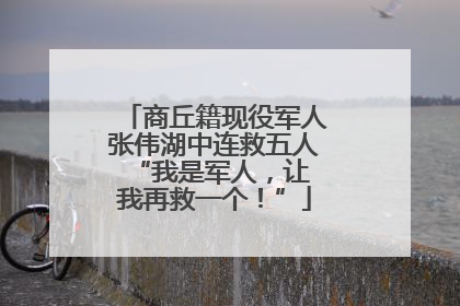 商丘籍现役军人张伟湖中连救五人 “我是军人，让我再救一个！”
