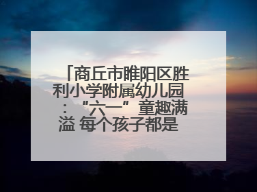 商丘市睢阳区胜利小学附属幼儿园：“六一”童趣满溢 每个孩子都是舞台主角
