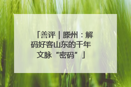 善评｜滕州：解码好客山东的千年文脉“密码”