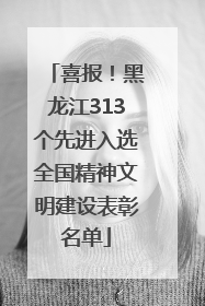喜报！黑龙江313个先进入选全国精神文明建设表彰名单