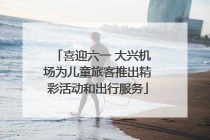 喜迎六一 大兴机场为儿童旅客推出精彩活动和出行服务