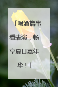 喝酒撸串看表演，畅享夏日嘉年华！