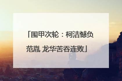 围甲次轮：柯洁憾负范胤 龙华苦吞连败