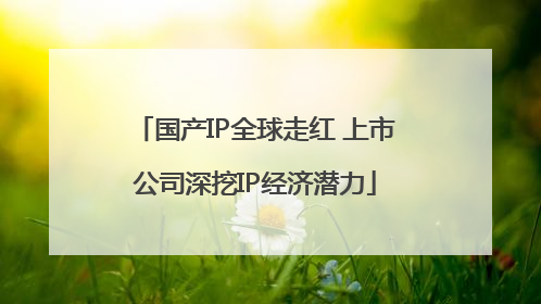 国产IP全球走红 上市公司深挖IP经济潜力