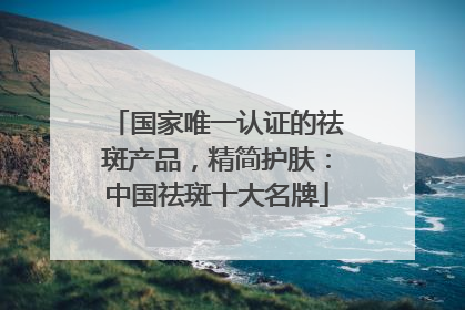 国家唯一认证的祛斑产品，精简护肤：中国祛斑十大名牌