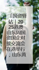 国资驿站｜2025港澳山东周国资国企对接交流会在港举行；山东黄金成功在境外发行3亿美元绿色债券