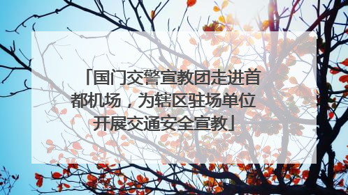 国门交警宣教团走进首都机场，为辖区驻场单位开展交通安全宣教