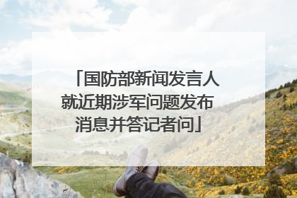 国防部新闻发言人就近期涉军问题发布消息并答记者问