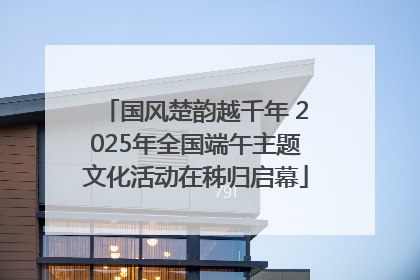 国风楚韵越千年 2025年全国端午主题文化活动在秭归启幕