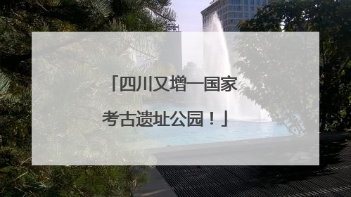 四川又增一国家考古遗址公园！