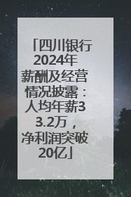 四川银行2024年薪酬及经营情况披露：人均年薪33.2万，净利润突破20亿
