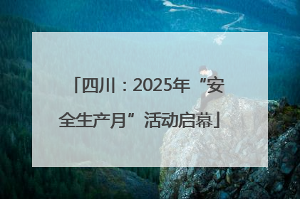 四川：2025年“安全生产月”活动启幕