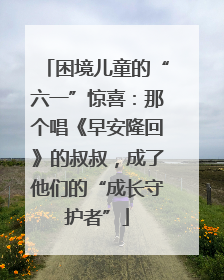 困境儿童的“六一”惊喜：那个唱《早安隆回》的叔叔，成了他们的“成长守护者”