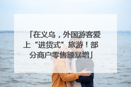 在义乌，外国游客爱上“进货式”旅游！部分商户零售额暴增