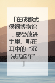 在成都武侯祠博物馆，感受放进手里、听在耳中的“沉浸式端午”