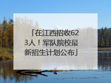 在江西招收623人！军队院校最新招生计划公布