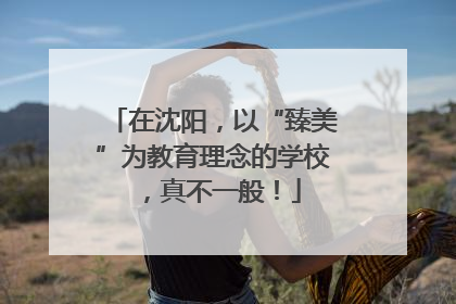 在沈阳，以“臻美”为教育理念的学校，真不一般！