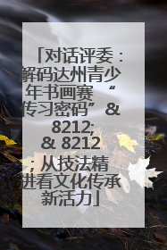 对话评委：解码达州青少年书画赛 “传习密码”& 8212;& 8212; 从技法精进看文化传承新活力