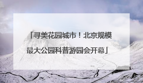 寻美花园城市！北京规模最大公园科普游园会开幕