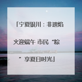 宁夏银川：非遗焰火迎端午 市民“粽”享夏日时光