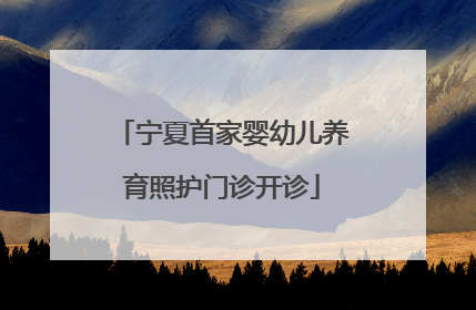 宁夏首家婴幼儿养育照护门诊开诊