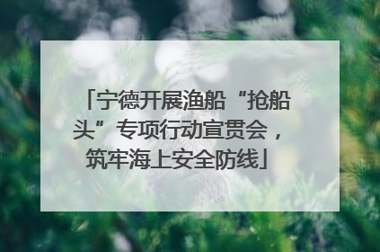 宁德开展渔船“抢船头”专项行动宣贯会，筑牢海上安全防线
