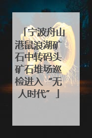 宁波舟山港鼠浪湖矿石中转码头矿石堆场巡检进入“无人时代”