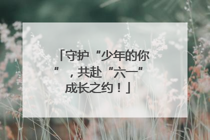 守护“少年的你”，共赴“六一”成长之约！