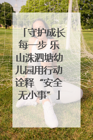 守护成长每一步 乐山洙泗塘幼儿园用行动诠释“安全无小事”