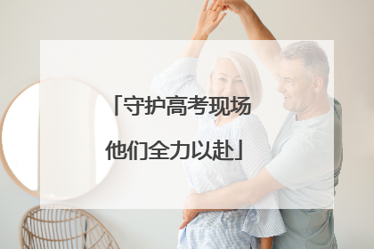 守护高考现场 他们全力以赴