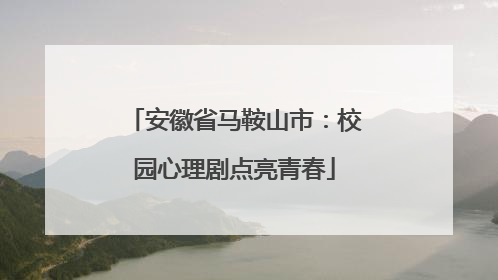 安徽省马鞍山市：校园心理剧点亮青春