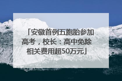 安徽首例五胞胎参加高考，校长：高中免除相关费用超50万元