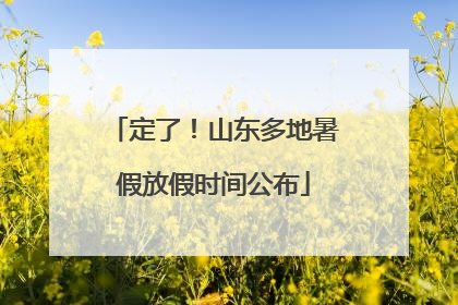 定了！山东多地暑假放假时间公布