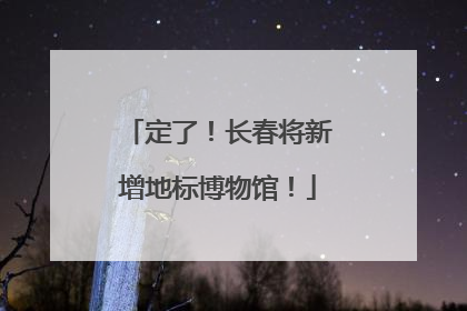 定了！长春将新增地标博物馆！