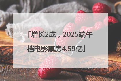 增长2成，2025端午档电影票房4.59亿