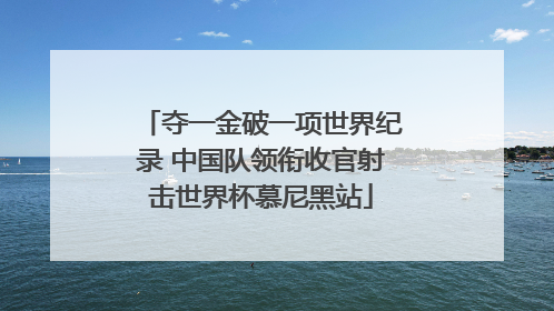 夺一金破一项世界纪录 中国队领衔收官射击世界杯慕尼黑站