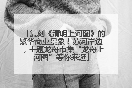 复刻《清明上河图》的繁华商业景象！苏河岸边，主题龙舟市集“龙舟上河图”等你来逛